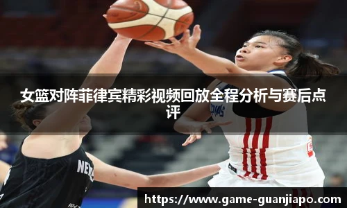 女篮对阵菲律宾精彩视频回放全程分析与赛后点评